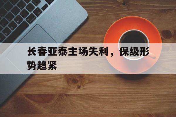 澳门威尼斯官网_长春亚泰主场失利，保级形势趋紧的简单介绍